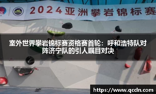 室外世界攀岩锦标赛资格赛首轮：呼和浩特队对阵济宁队的引人瞩目对决