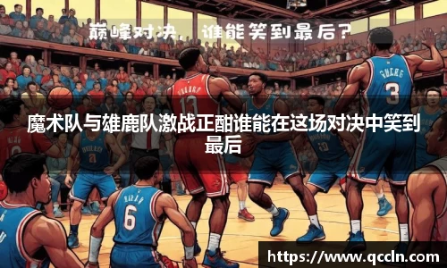 魔术队与雄鹿队激战正酣谁能在这场对决中笑到最后