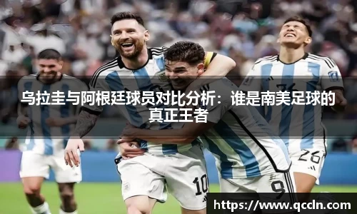 乌拉圭与阿根廷球员对比分析：谁是南美足球的真正王者